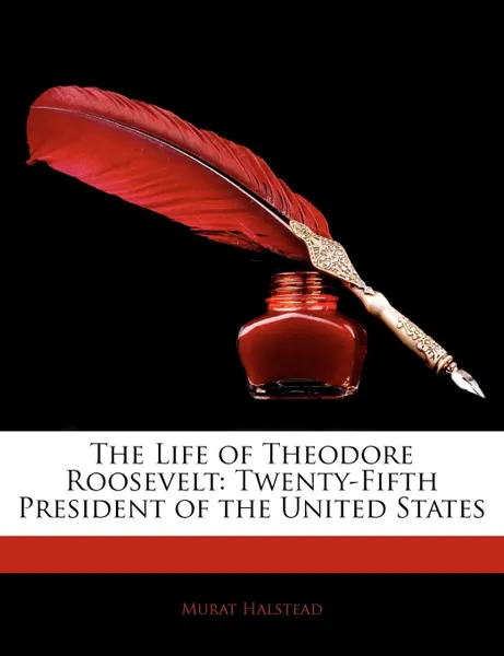 Обложка книги The Life of Theodore Roosevelt. Twenty-Fifth President of the United States, Murat Halstead