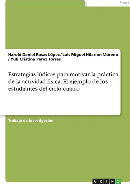 Обложка книги Estrategias ludicas para motivar la practica de la actividad fisica. El ejemplo de los estudiantes del ciclo cuatro, Harold Daniel Rosas López, Luis Miguel Hilarion Moreno, Yuli Cristina Perez Torres