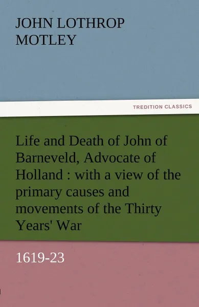 Обложка книги Life and Death of John of Barneveld, Advocate of Holland. With a View of the Primary Causes and Movements of the Thirty Years' War, 1619-23, John Lothrop Motley