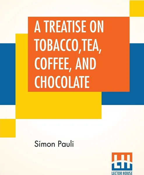 Обложка книги A Treatise On Tobacco, Tea, Coffee, And Chocolate. Written Originally By Simon Pauli; And Now Translated By Dr. James., Simon Pauli, Dr. Robert James