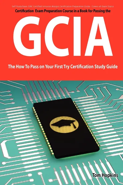 Обложка книги Giac Certified Intrusion Analyst Certification (Gcia) Exam Preparation Course in a Book for Passing the Gcia Exam - The How to Pass on Your First Try, Tom Hopkins