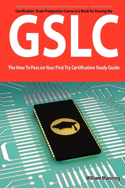 Обложка книги Giac Security Leadership Certification (Gslc) Exam Preparation Course in a Book for Passing the Gslc Exam - The How to Pass on Your First Try Certific, William Manning