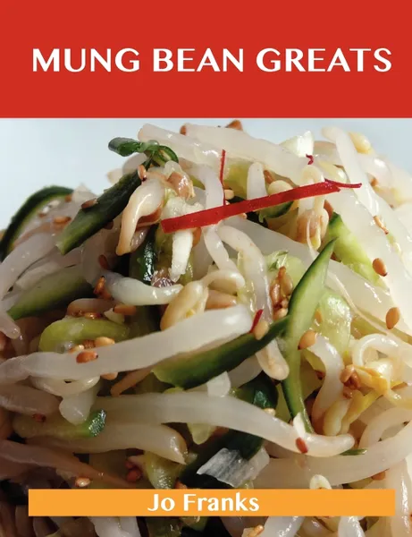 Обложка книги Mung Bean Greats. Delicious Mung Bean Recipes, the Top 39 Mung Bean Recipes, Jo Franks