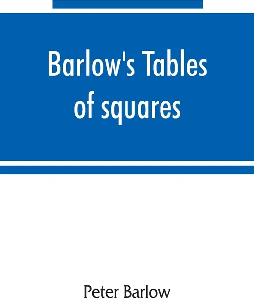 Обложка книги Barlow's tables of squares, cubes, square roots, cube roots, reciprocals of all integer numbers up to 10,000, Peter Barlow