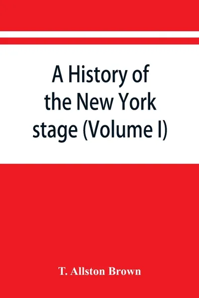 Обложка книги A history of the New York stage from the first performance in 1732 to 1901 (Volume I), T. Allston Brown