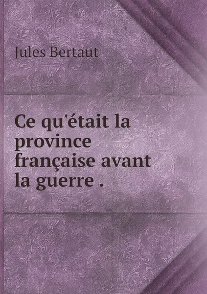 Обложка книги Ce qu'etait la province francaise avant la guerre ., Jules Bertaut