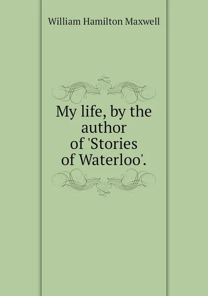 Обложка книги My life, by the author of 'Stories of Waterloo'., Maxwell William Hamilton