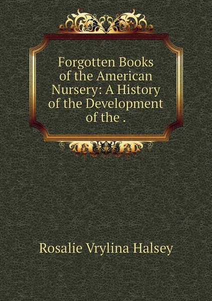 Обложка книги Forgotten Books of the American Nursery: A History of the Development of the ., Rosalie Vrylina Halsey