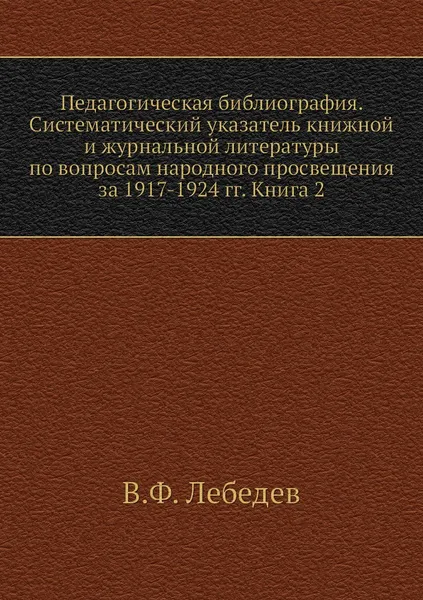 Обложка книги Педагогическая библиография. Систематический указатель книжной и журнальной литературы по вопросам народного просвещения за 1917-1924 гг. Книга 2, В.Ф. Лебедев