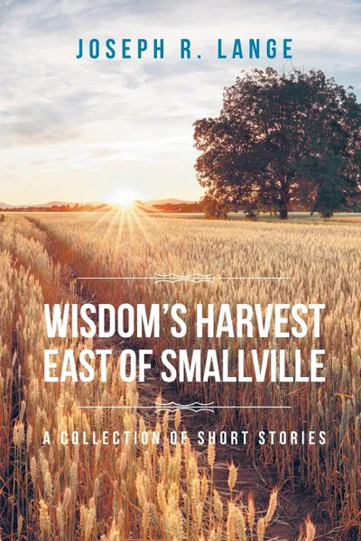 Обложка книги Wisdom's Harvest East of Smallville. A Collection of Short Stories, Joseph R. Lange