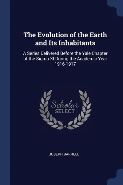 Обложка книги The Evolution of the Earth and Its Inhabitants. A Series Delivered Before the Yale Chapter of the Sigma XI During the Academic Year 1916-1917, Joseph Barrell