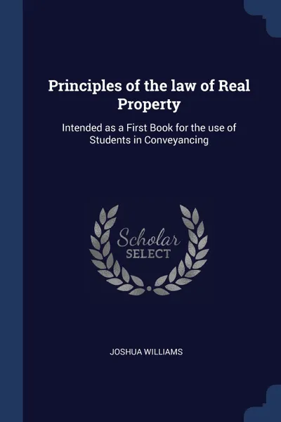 Обложка книги Principles of the law of Real Property. Intended as a First Book for the use of Students in Conveyancing, Joshua Williams