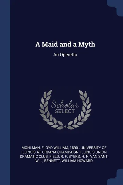 Обложка книги A Maid and a Myth. An Operetta, Floyd William Mohlman, R F Field