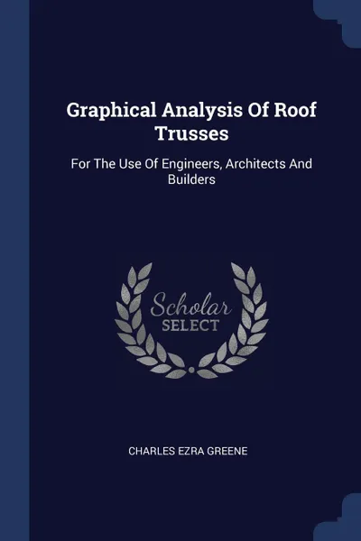 Обложка книги Graphical Analysis Of Roof Trusses. For The Use Of Engineers, Architects And Builders, Charles Ezra Greene