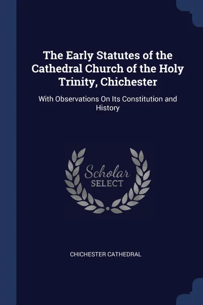 Обложка книги The Early Statutes of the Cathedral Church of the Holy Trinity, Chichester. With Observations On Its Constitution and History, Chichester Cathedral