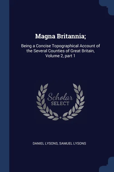 Обложка книги Magna Britannia;. Being a Concise Topographical Account of the Several Counties of Great Britain, Volume 2, part 1, Daniel Lysons, Samuel Lysons