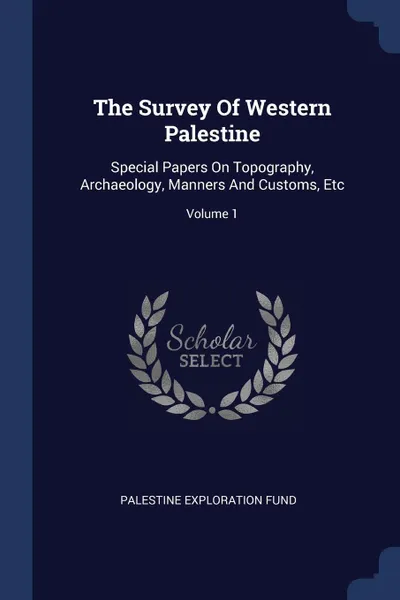 Обложка книги The Survey Of Western Palestine. Special Papers On Topography, Archaeology, Manners And Customs, Etc; Volume 1, Palestine Exploration Fund