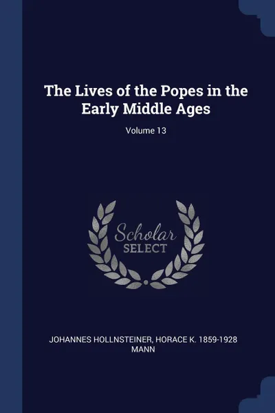 Обложка книги The Lives of the Popes in the Early Middle Ages; Volume 13, Johannes Hollnsteiner, Horace K. 1859-1928 Mann