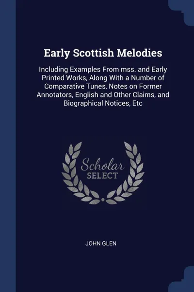 Обложка книги Early Scottish Melodies. Including Examples From mss. and Early Printed Works, Along With a Number of Comparative Tunes, Notes on Former Annotators, English and Other Claims, and Biographical Notices, Etc, John Glen