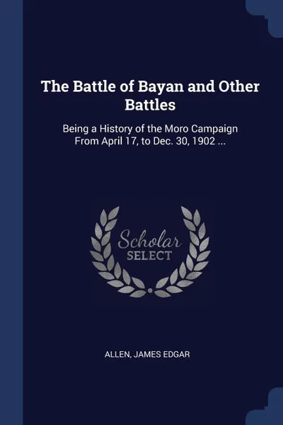 Обложка книги The Battle of Bayan and Other Battles. Being a History of the Moro Campaign From April 17, to Dec. 30, 1902 ..., Allen James Edgar