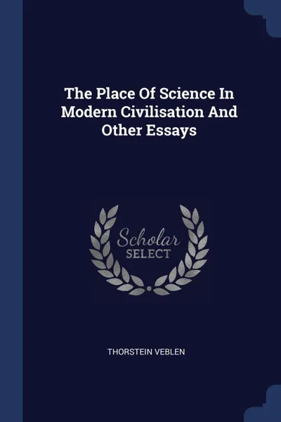 Обложка книги The Place Of Science In Modern Civilisation And Other Essays, Thorstein Veblen