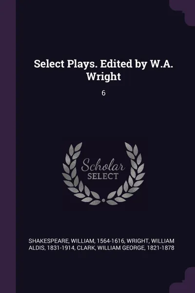 Обложка книги Select Plays. Edited by W.A. Wright. 6, William Shakespeare, William Aldis Wright, William George Clark