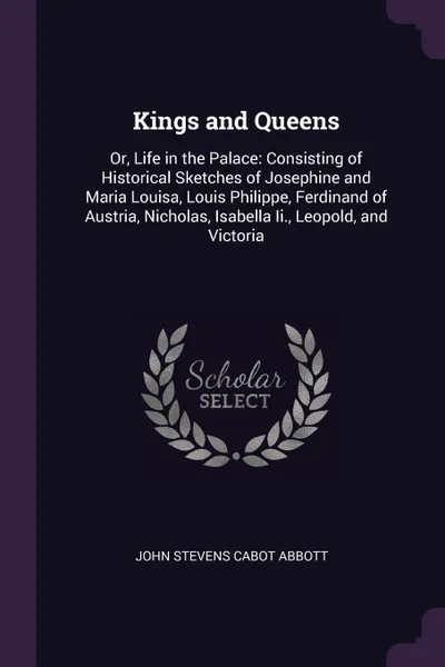 Обложка книги Kings and Queens. Or, Life in the Palace: Consisting of Historical Sketches of Josephine and Maria Louisa, Louis Philippe, Ferdinand of Austria, Nicholas, Isabella Ii., Leopold, and Victoria, John Stevens Cabot Abbott