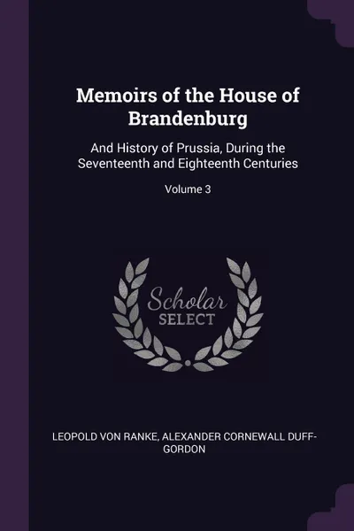 Обложка книги Memoirs of the House of Brandenburg. And History of Prussia, During the Seventeenth and Eighteenth Centuries; Volume 3, Leopold von Ranke, Alexander Cornewall Duff-Gordon