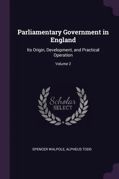 Обложка книги Parliamentary Government in England. Its Origin, Development, and Practical Operation; Volume 2, Spencer Walpole, Alpheus Todd