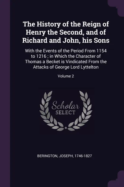 Обложка книги The History of the Reign of Henry the Second, and of Richard and John, his Sons. With the Events of the Period From 1154 to 1216 ; in Which the Character of Thomas a Becket is Vindicated From the Attacks of George Lord Lyttelton; Volume 2, Joseph Berington