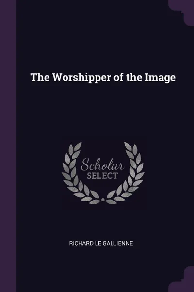 Обложка книги The Worshipper of the Image, Richard Le Gallienne