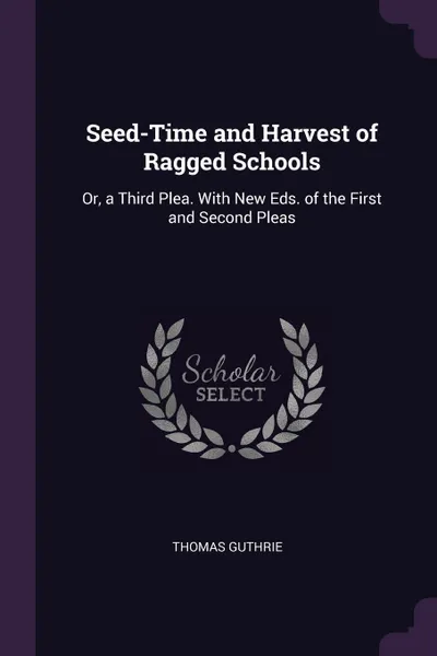 Обложка книги Seed-Time and Harvest of Ragged Schools. Or, a Third Plea. With New Eds. of the First and Second Pleas, Thomas Guthrie