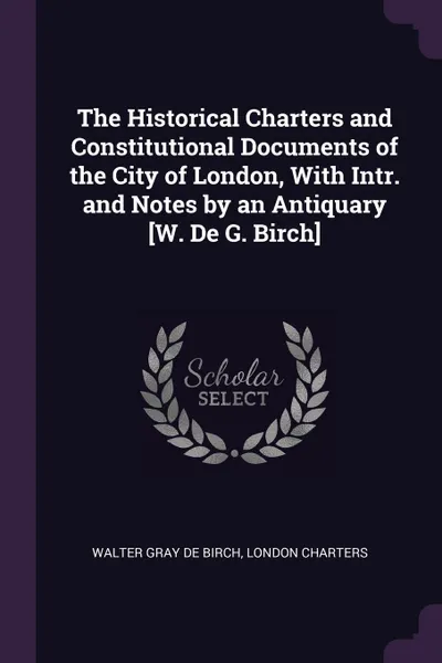 Обложка книги The Historical Charters and Constitutional Documents of the City of London, With Intr. and Notes by an Antiquary .W. De G. Birch., Walter Gray De Birch, London Charters