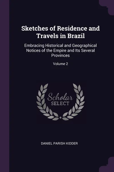 Обложка книги Sketches of Residence and Travels in Brazil. Embracing Historical and Geographical Notices of the Empire and Its Several Provinces; Volume 2, Daniel Parish Kidder