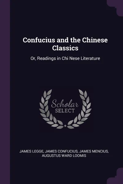Обложка книги Confucius and the Chinese Classics. Or, Readings in Chi Nese Literature, James Legge, James Confucius, James Mencius