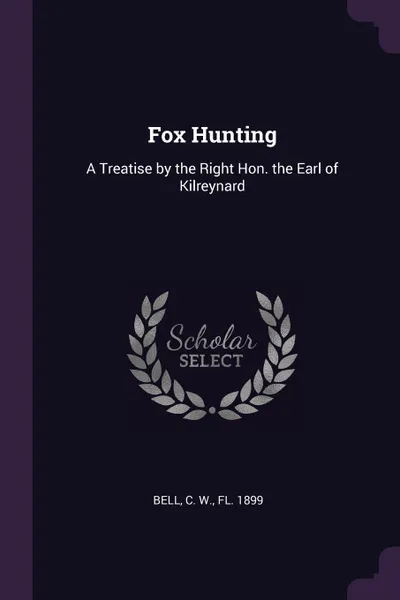 Обложка книги Fox Hunting. A Treatise by the Right Hon. the Earl of Kilreynard, C W. Bell