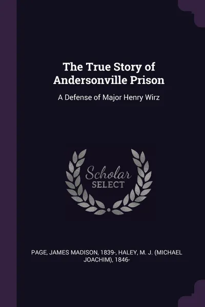 Обложка книги The True Story of Andersonville Prison. A Defense of Major Henry Wirz, James Madison Page, M J. 1846- Haley