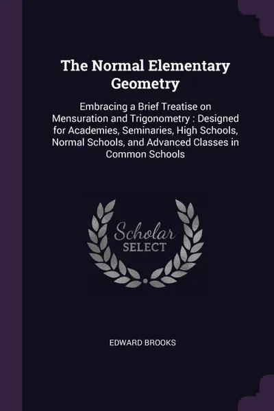 Обложка книги The Normal Elementary Geometry. Embracing a Brief Treatise on Mensuration and Trigonometry : Designed for Academies, Seminaries, High Schools, Normal Schools, and Advanced Classes in Common Schools, Edward Brooks