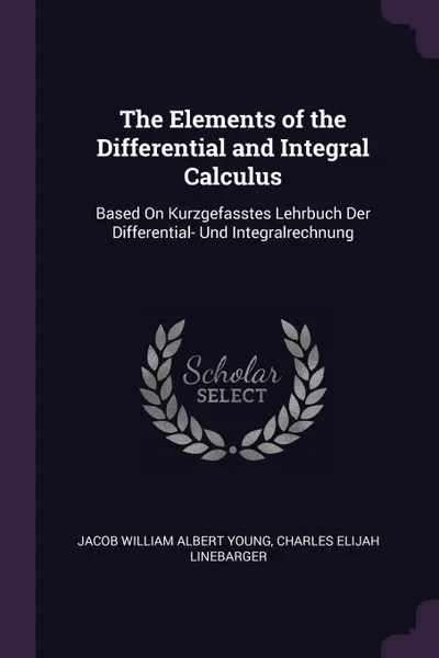 Обложка книги The Elements of the Differential and Integral Calculus. Based On Kurzgefasstes Lehrbuch Der Differential- Und Integralrechnung, Jacob William Albert Young, Charles Elijah Linebarger