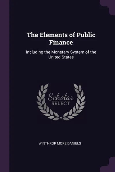 Обложка книги The Elements of Public Finance. Including the Monetary System of the United States, Winthrop More Daniels