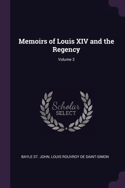 Обложка книги Memoirs of Louis XIV and the Regency; Volume 3, Bayle St. John, Louis Rouvroy De Saint-Simon