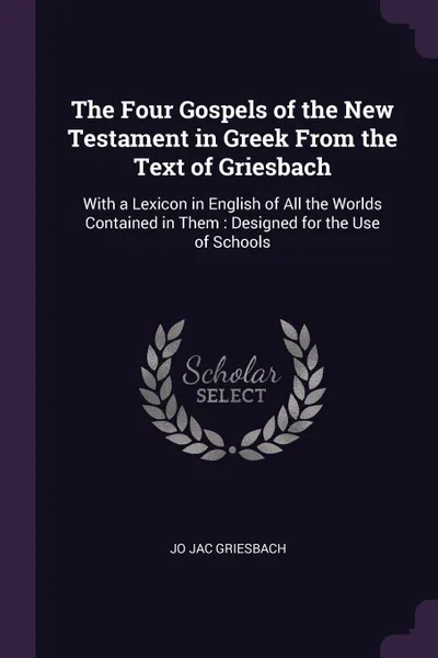 Обложка книги The Four Gospels of the New Testament in Greek From the Text of Griesbach. With a Lexicon in English of All the Worlds Contained in Them : Designed for the Use of Schools, Jo Jac Griesbach