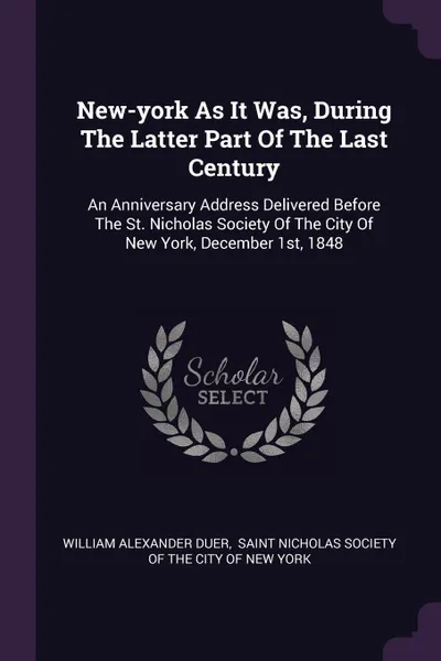 Обложка книги New-york As It Was, During The Latter Part Of The Last Century. An Anniversary Address Delivered Before The St. Nicholas Society Of The City Of New York, December 1st, 1848, William Alexander Duer