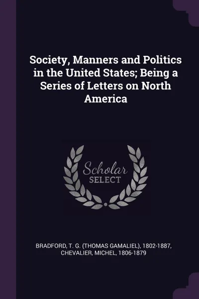 Обложка книги Society, Manners and Politics in the United States; Being a Series of Letters on North America, T G. 1802-1887 Bradford, Michel Chevalier