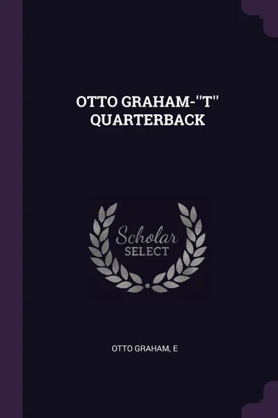 Обложка книги OTTO GRAHAM-''T'' QUARTERBACK, OTTO GRAHAM, E E