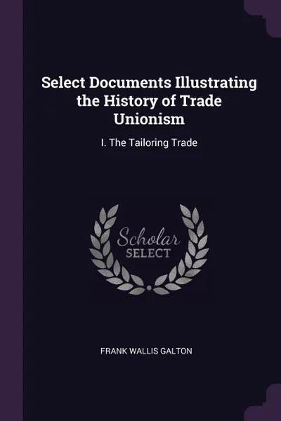 Обложка книги Select Documents Illustrating the History of Trade Unionism. I. The Tailoring Trade, Frank Wallis Galton