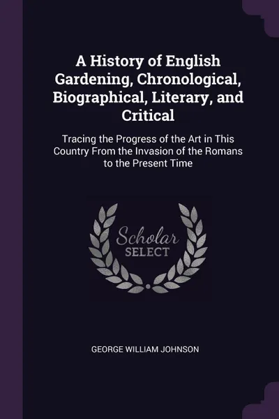 Обложка книги A History of English Gardening, Chronological, Biographical, Literary, and Critical. Tracing the Progress of the Art in This Country From the Invasion of the Romans to the Present Time, George William Johnson