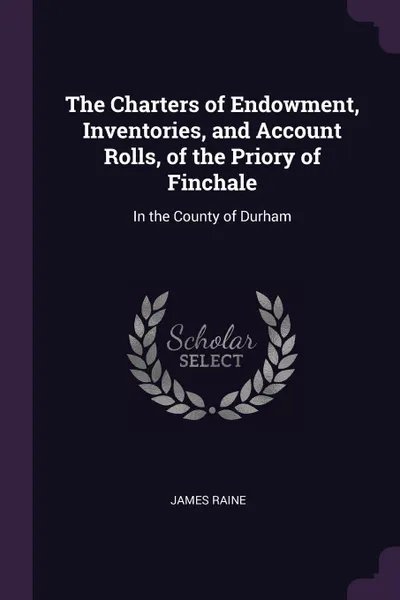 Обложка книги The Charters of Endowment, Inventories, and Account Rolls, of the Priory of Finchale. In the County of Durham, James Raine