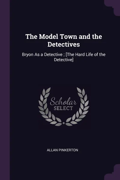 Обложка книги The Model Town and the Detectives. Bryon As a Detective ; .The Hard Life of the Detective., Allan Pinkerton