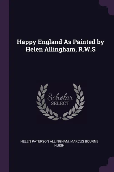 Обложка книги Happy England As Painted by Helen Allingham, R.W.S, Helen Paterson Allingham, Marcus Bourne Huish